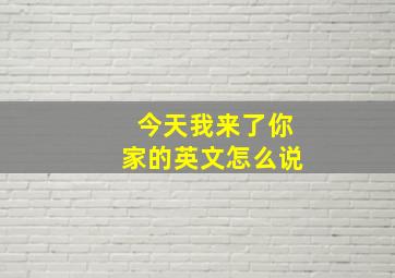 今天我来了你家的英文怎么说