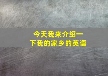 今天我来介绍一下我的家乡的英语