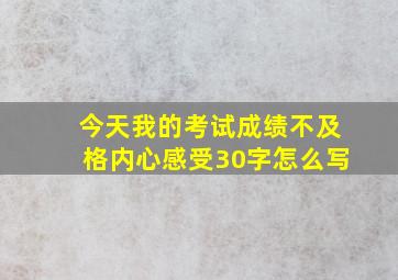 今天我的考试成绩不及格内心感受30字怎么写