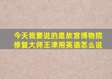 今天我要说的是故宫博物院修复大师王津用英语怎么说