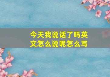 今天我说话了吗英文怎么说呢怎么写