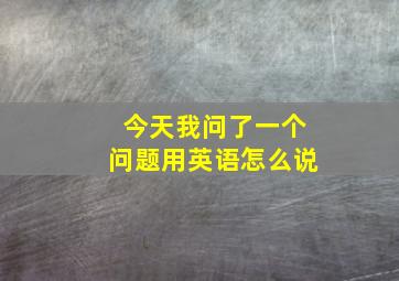 今天我问了一个问题用英语怎么说