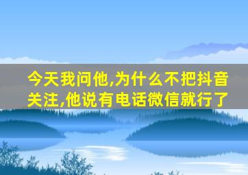 今天我问他,为什么不把抖音关注,他说有电话微信就行了