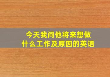 今天我问他将来想做什么工作及原因的英语