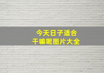 今天日子适合干嘛呢图片大全