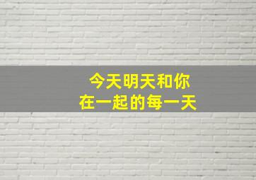 今天明天和你在一起的每一天