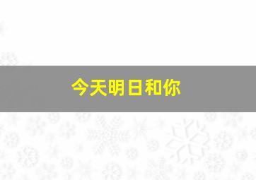 今天明日和你