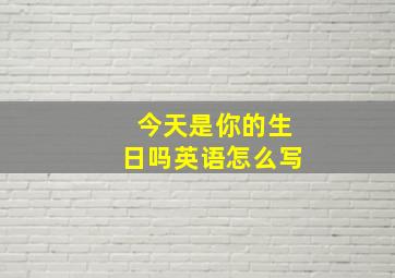 今天是你的生日吗英语怎么写