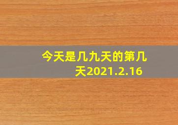 今天是几九天的第几天2021.2.16