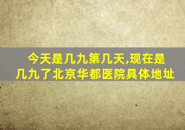 今天是几九第几天,现在是几九了北京华都医院具体地址