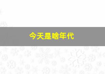 今天是啥年代