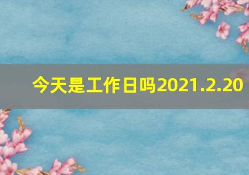 今天是工作日吗2021.2.20