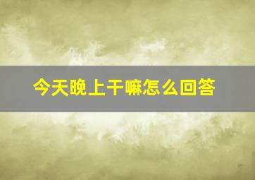 今天晚上干嘛怎么回答