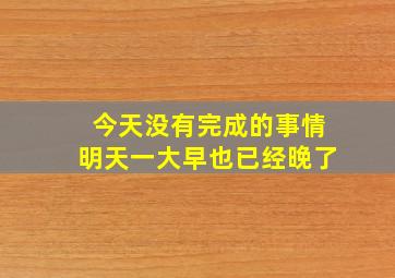 今天没有完成的事情明天一大早也已经晚了