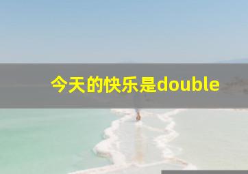 今天的快乐是double