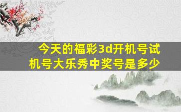 今天的福彩3d开机号试机号大乐秀中奖号是多少