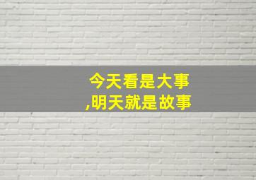 今天看是大事,明天就是故事