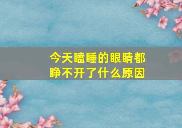 今天瞌睡的眼睛都睁不开了什么原因