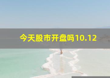 今天股市开盘吗10.12