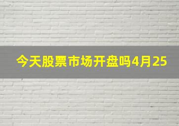 今天股票市场开盘吗4月25