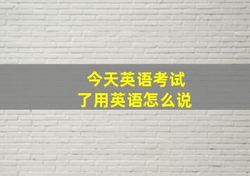 今天英语考试了用英语怎么说