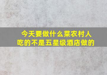 今天要做什么菜农村人吃的不是五星级酒店做的