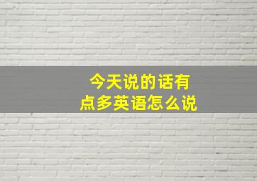 今天说的话有点多英语怎么说