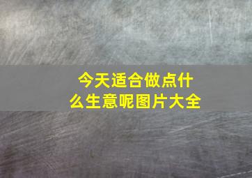 今天适合做点什么生意呢图片大全