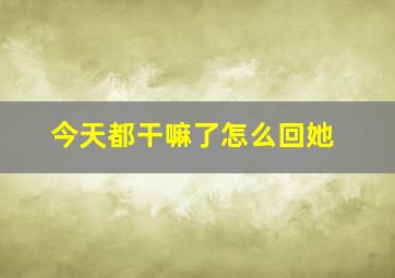 今天都干嘛了怎么回她