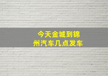 今天金城到锦州汽车几点发车