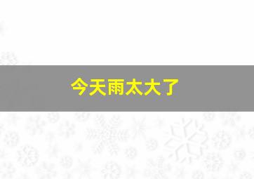 今天雨太大了