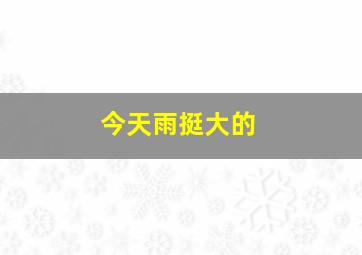 今天雨挺大的