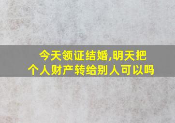 今天领证结婚,明天把个人财产转给别人可以吗