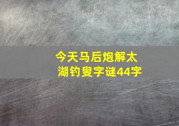 今天马后炮解太湖钓叟字谜44字