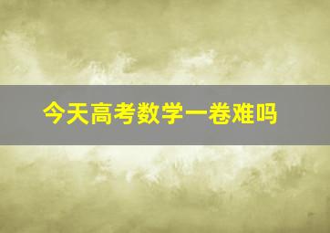 今天高考数学一卷难吗