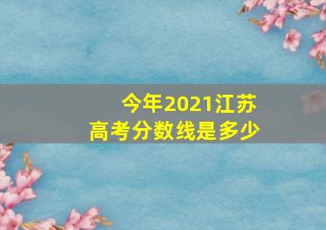 今年2021江苏高考分数线是多少