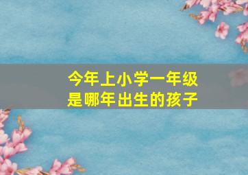 今年上小学一年级是哪年出生的孩子