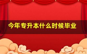 今年专升本什么时候毕业