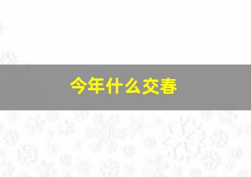 今年什么交春