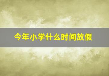 今年小学什么时间放假