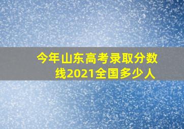 今年山东高考录取分数线2021全国多少人