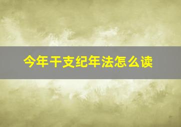 今年干支纪年法怎么读