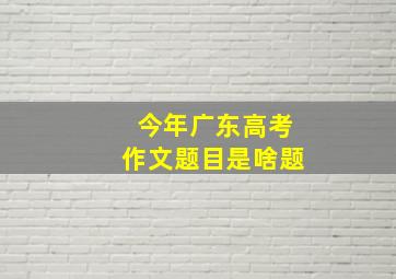 今年广东高考作文题目是啥题