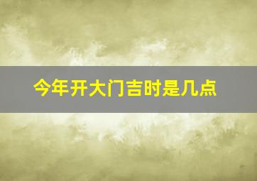 今年开大门吉时是几点