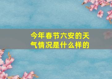 今年春节六安的天气情况是什么样的