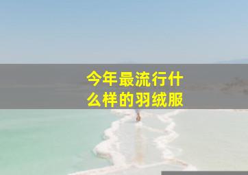 今年最流行什么样的羽绒服