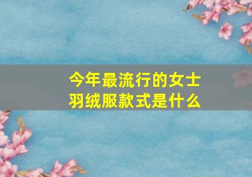 今年最流行的女士羽绒服款式是什么