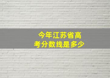 今年江苏省高考分数线是多少