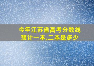 今年江苏省高考分数线预计一本,二本是多少