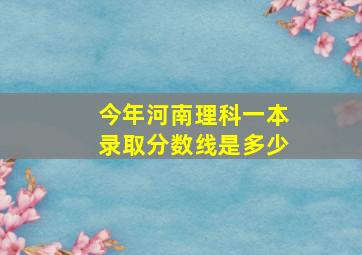 今年河南理科一本录取分数线是多少